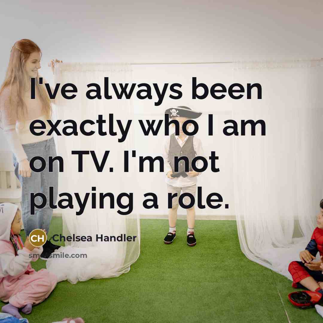 “I've always been exactly who I am on TV. I'm not playing a role.” quote by Chelsea Handler