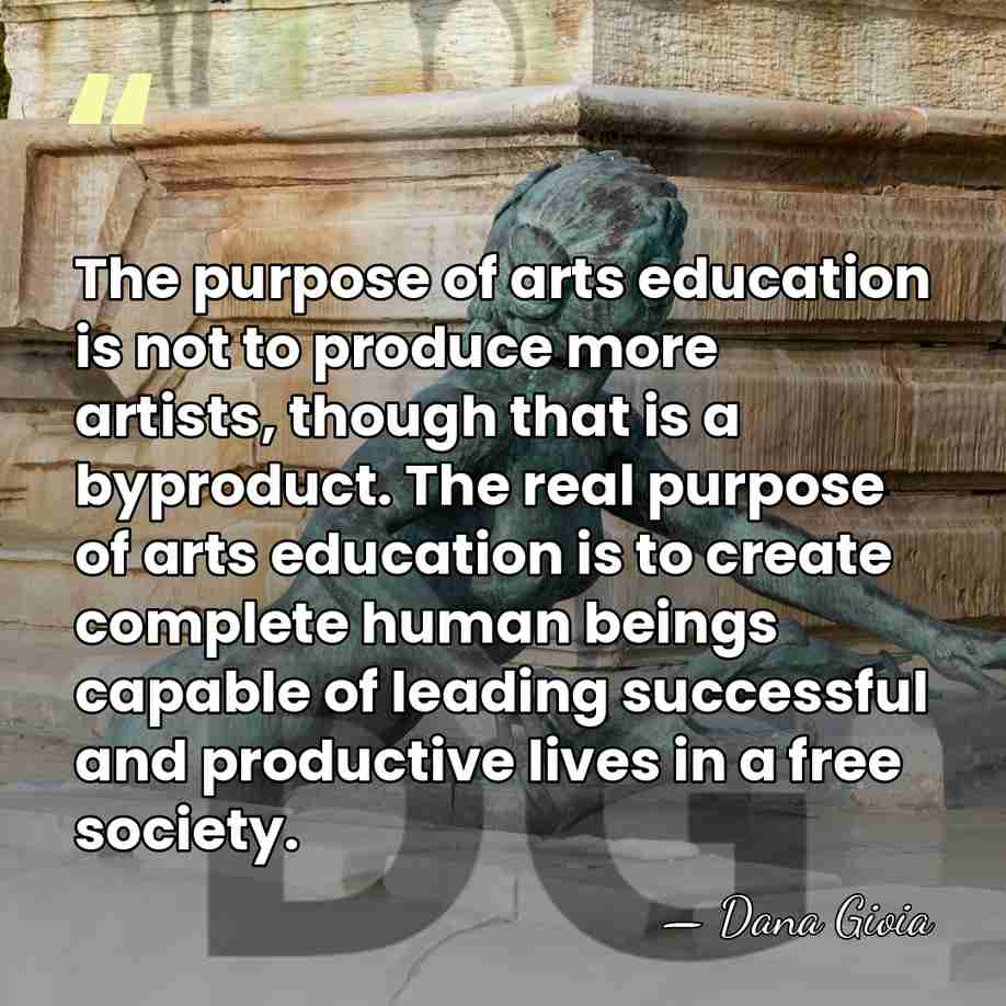 The purpose of arts education is not to produce more artists, though&hellip; - Dana Gioia
