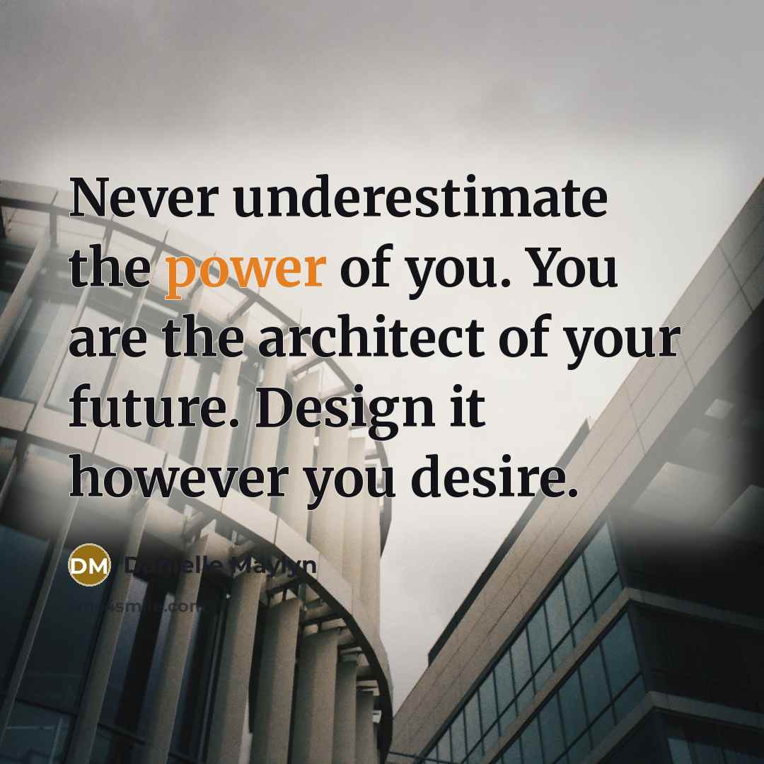 “Never underestimate the power of you. You are the architect…” quote by Danielle Maylyn