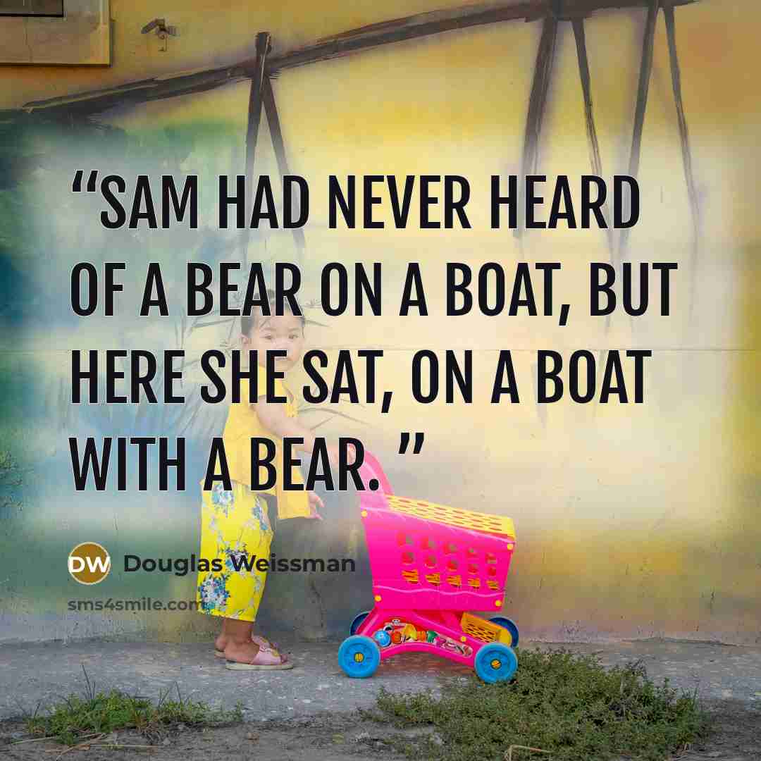“Sam had never heard of a bear on a boat, but here she sat, on a boat with a bear.” quote by Douglas Weissman