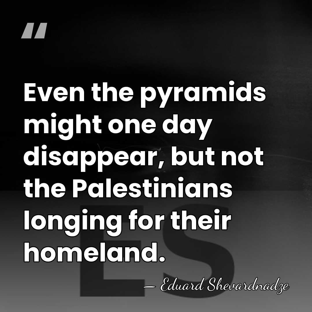 Even the pyramids might one day disappear, but not the Palestinians longing&hellip; - Eduard Shevardnadze