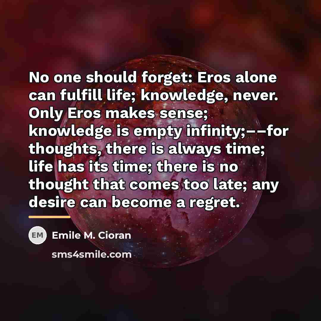 “No one should forget: Eros alone can fulfill life; knowledge,…” quote by Emile M. Cioran