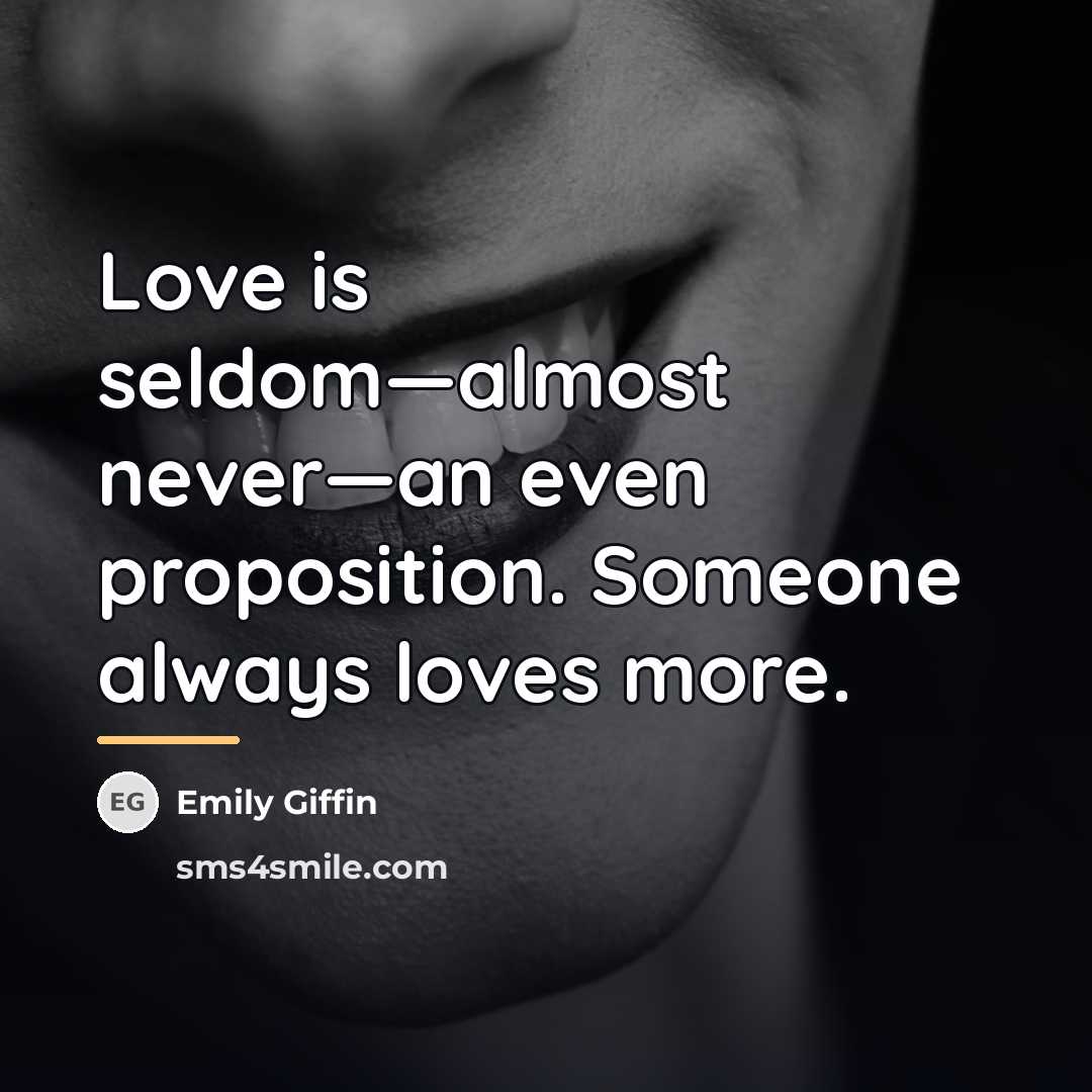 “Love is seldom—almost never—an even proposition. Someone always loves more.…” quote by Emily Giffin