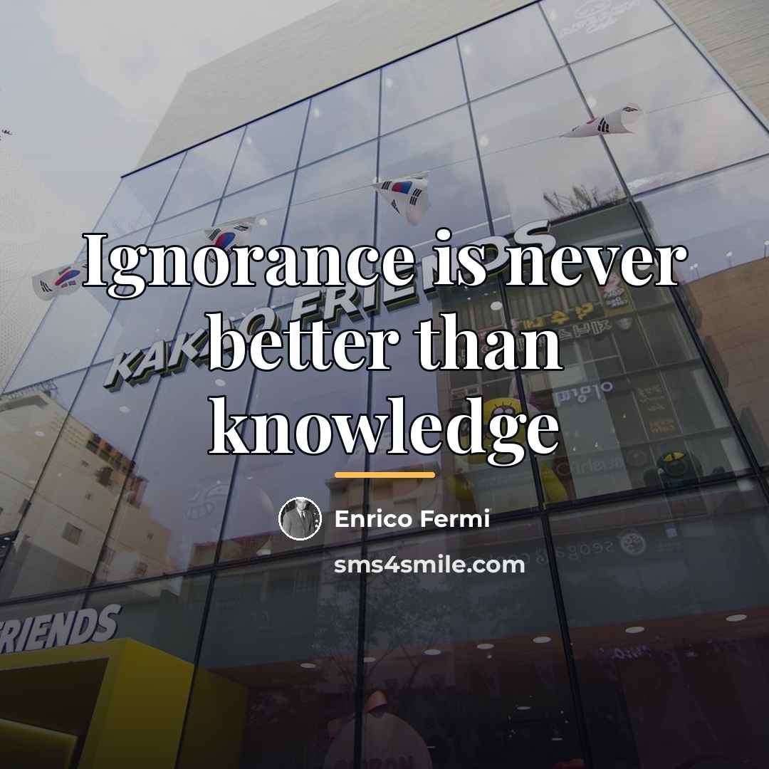 “Ignorance is never better than knowledge…” quote by Enrico Fermi