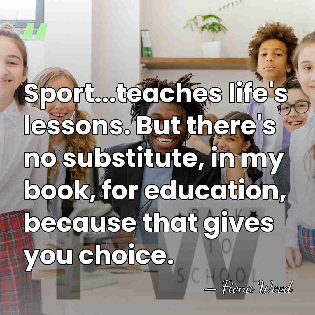 Sport...teaches life's lessons. But there's no substitute, in my book, for education,&hellip; - Fiona Wood
