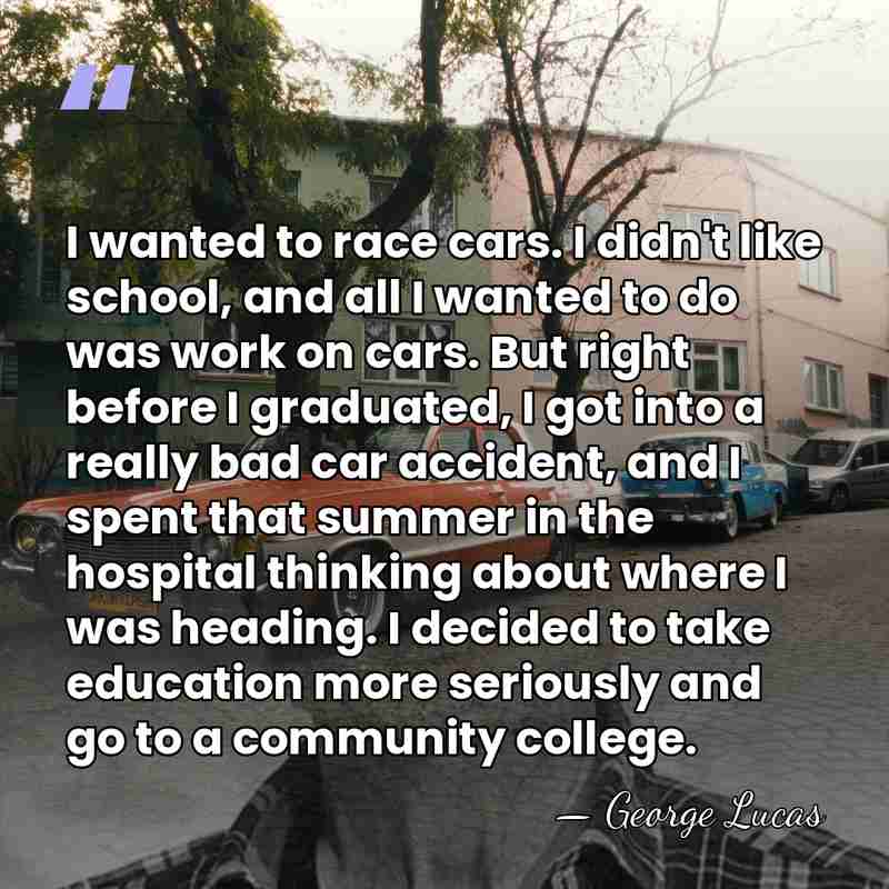 I wanted to race cars. I didn't like school, and all I&hellip; - George Lucas