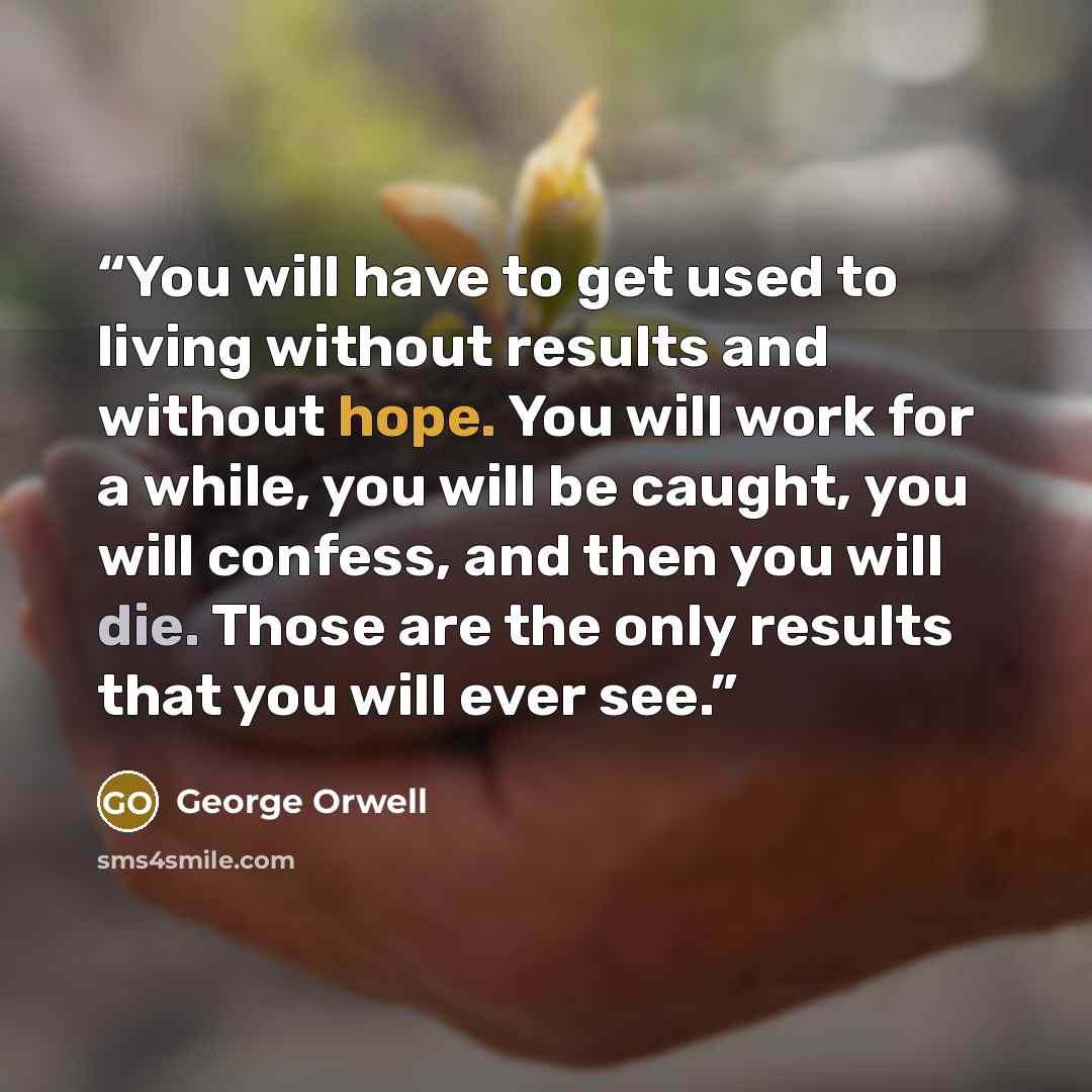 “You will have to get used to living without results and without hope. You will work for a while, you will be caught, you will confess, and then you will die. Those are the only results that you will ever see.” quote by George Orwell