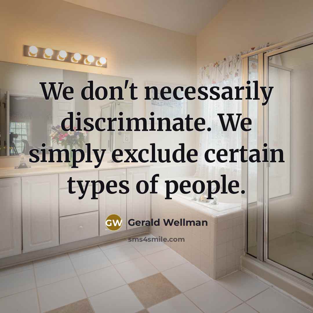 “We don't necessarily discriminate. We simply exclude certain types of people.” quote by Gerald Wellman