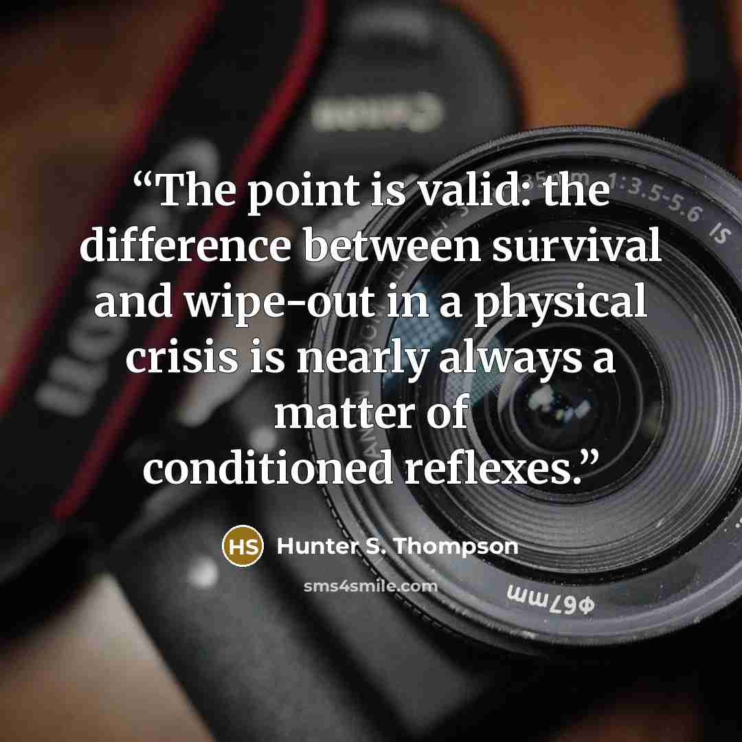 “The point is valid: the difference between survival and wipe-out in a physical crisis is nearly always a matter of conditioned reflexes.” quote by Hunter S. Thompson