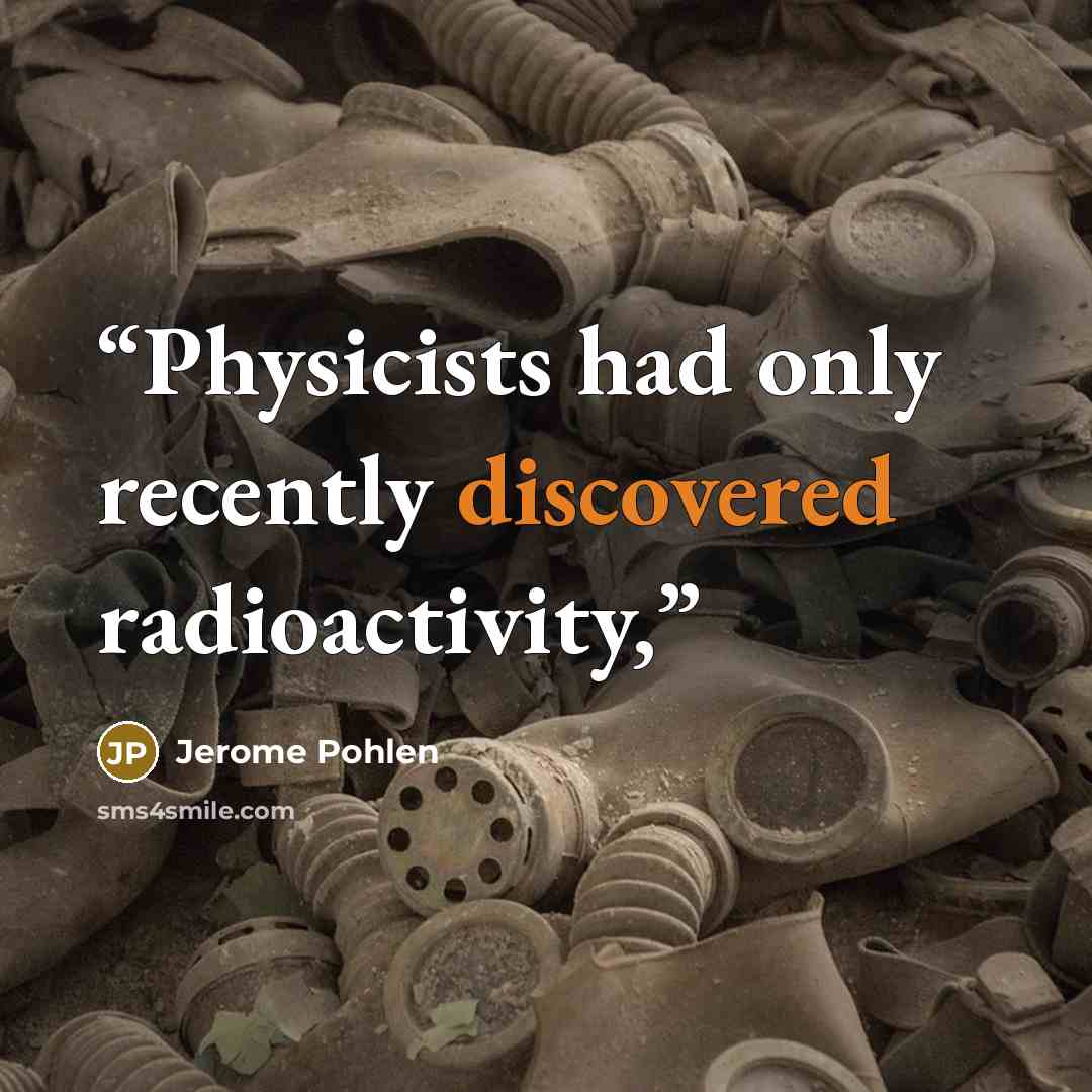 “Physicists had only recently discovered radioactivity,” quote by Jerome Pohlen
