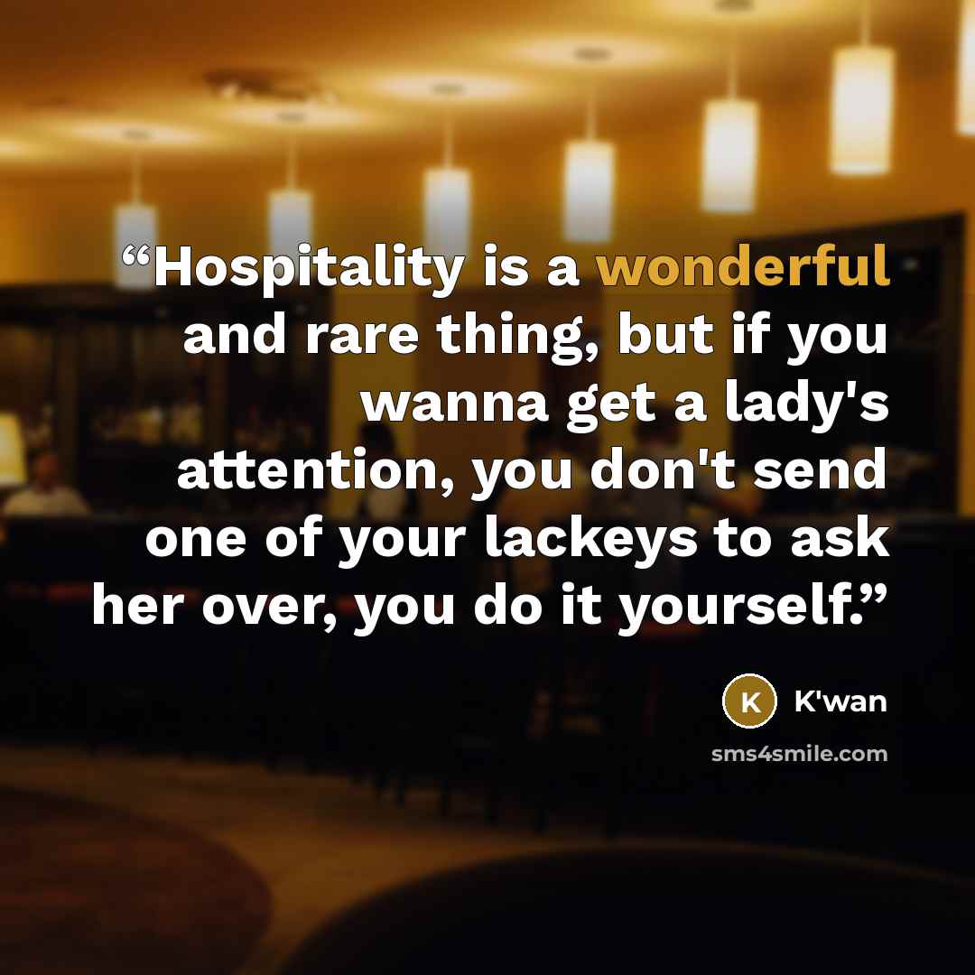 “Hospitality is a wonderful and rare thing, but if you wanna get a lady's attention, you don't send one of your lackeys to ask her over, you do it yourself.” quote by K'wan