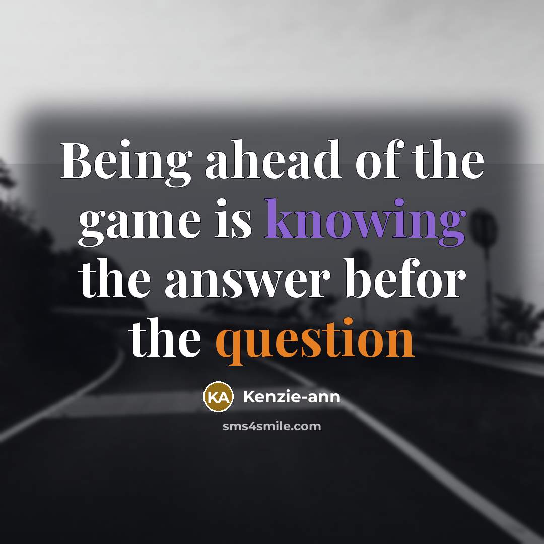 “Being ahead of the game is knowing the answer befor the question” quote by Kenzie-ann