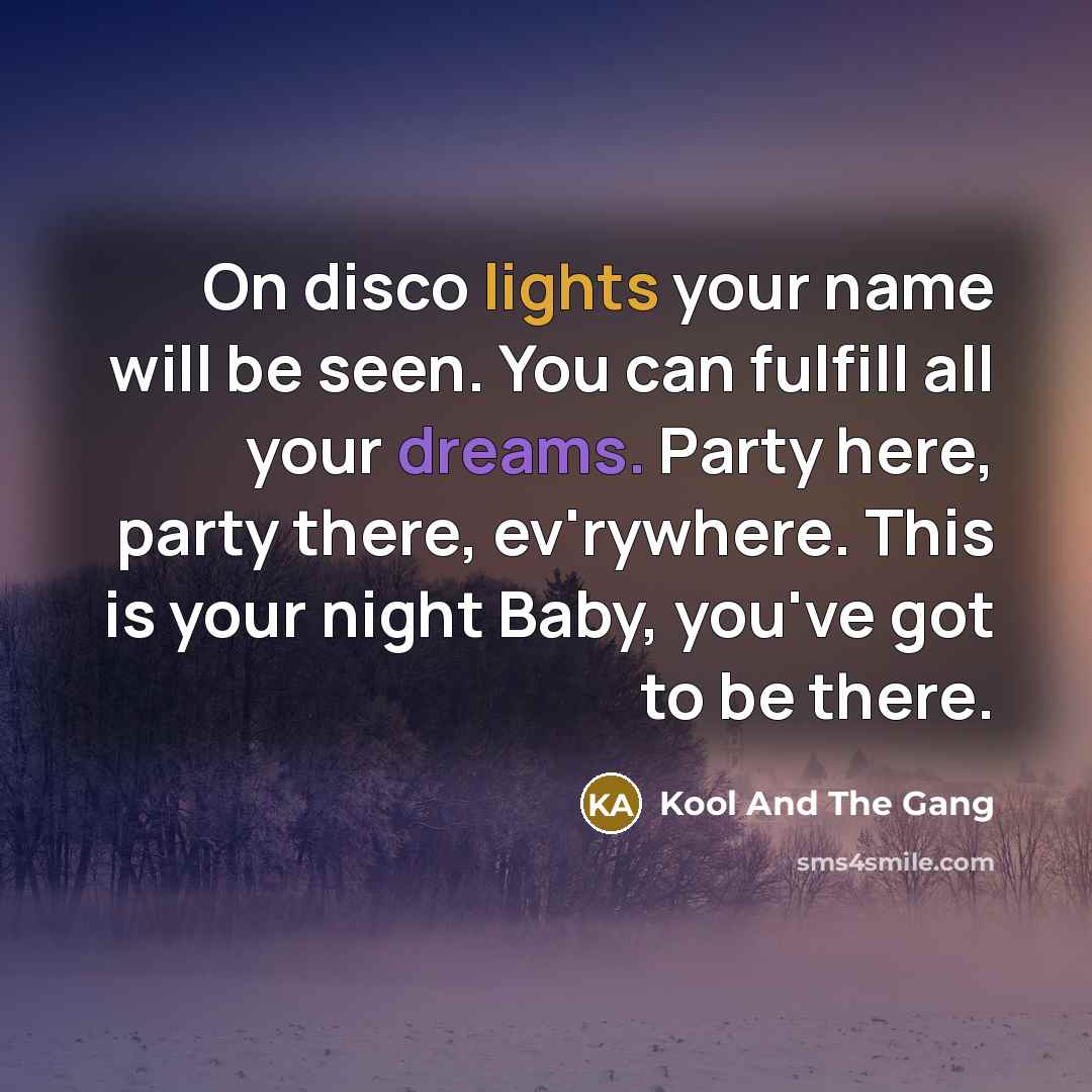 “On disco lights your name will be seen. You can fulfill all your dreams. Party here, party there, ev'rywhere. This is your night Baby, you've got to be there.” quote by Kool And The Gang