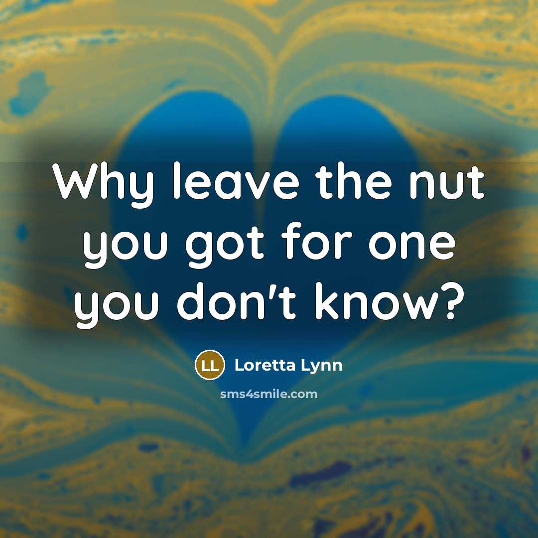 “Why leave the nut you got for one you don't…” quote by Loretta Lynn