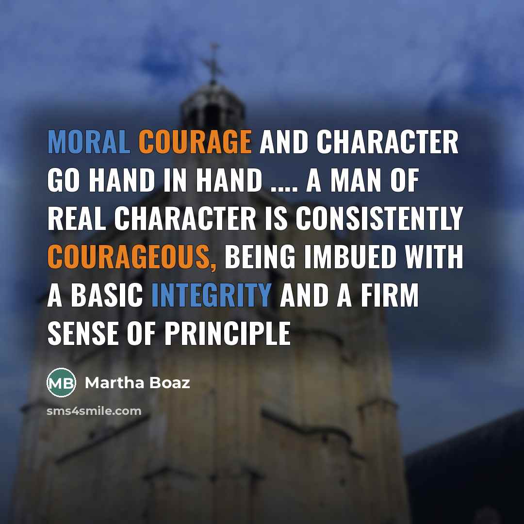 “Moral courage and character go hand in hand … a man of real character is consistently courageous, being imbued with a basic integrity and a firm sense of principle” quote by Martha Boaz