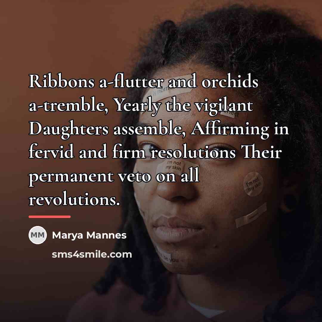 “Ribbons a-flutter and orchids a-tremble, Yearly the vigilant Daughters assemble,…” quote by Marya Mannes