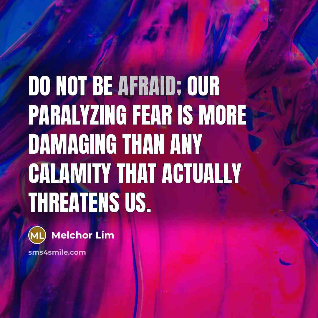 “Do not be afraid; our paralyzing fear is more damaging…” quote by Melchor Lim