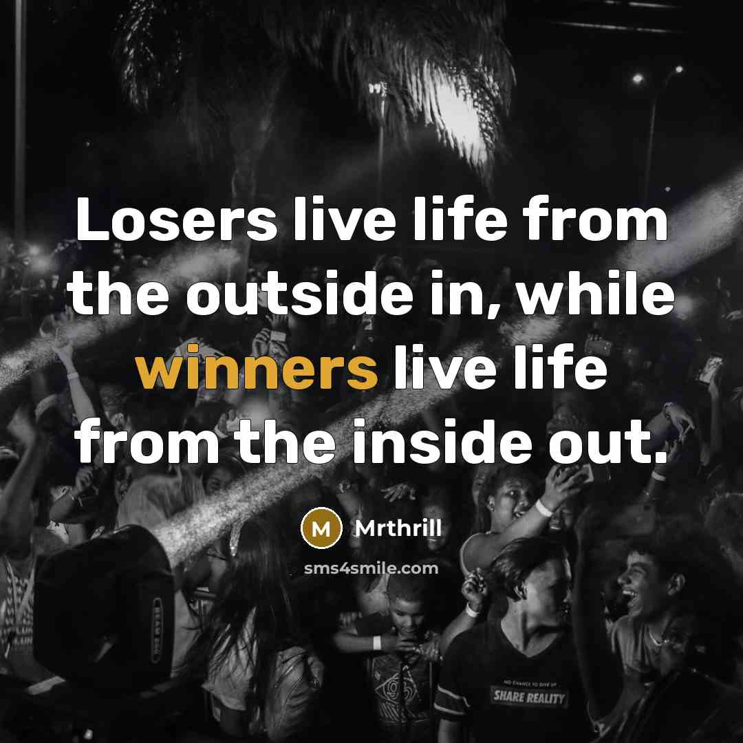 “Losers live life from the outside in, while winners live life from the inside out.” quote by Mrthrill