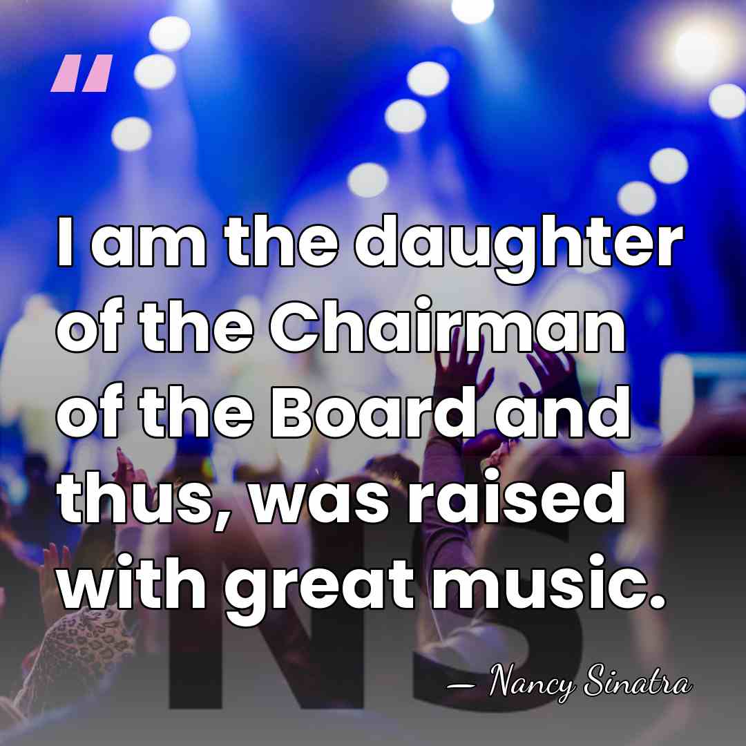 I am the daughter of the Chairman of the Board and thus,&hellip; - Nancy Sinatra