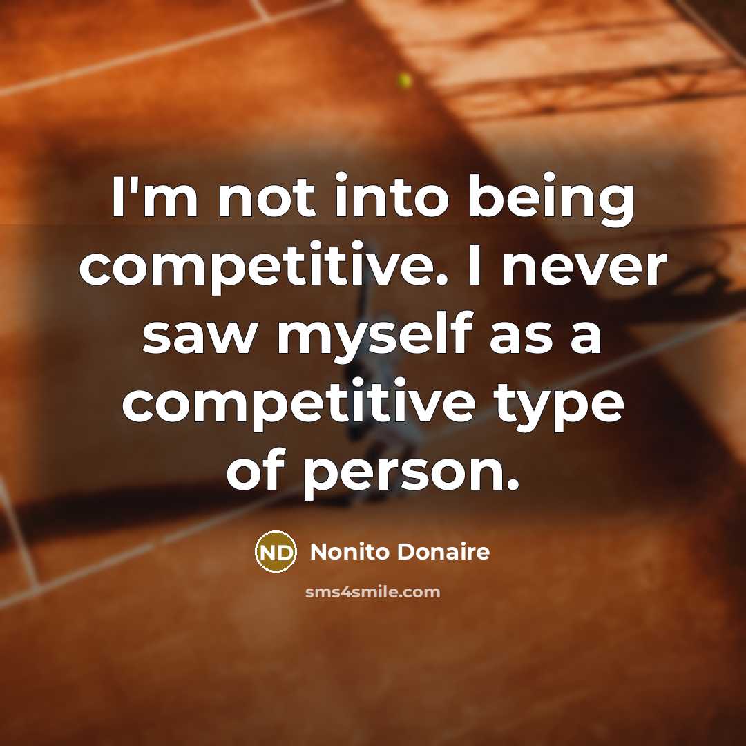 “I'm not into being competitive. I never saw myself as a competitive type of person.” quote by Nonito Donaire