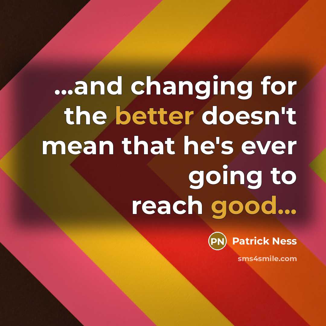 “...and changing for the better doesn't mean that he's ever going to reach good...” quote by Patrick Ness