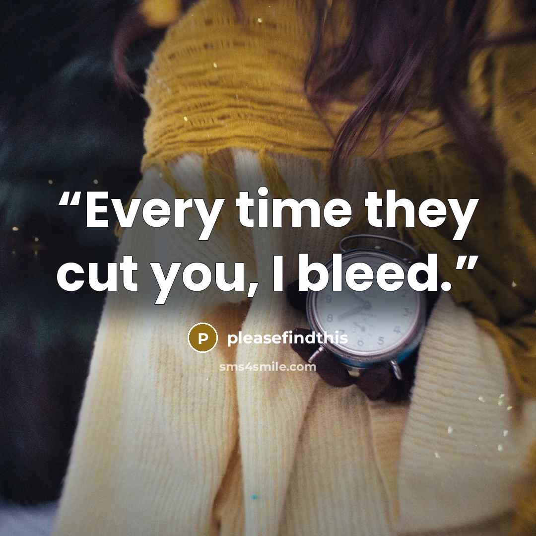 “Every time they cut you, I bleed.” quote by pleasefindthis