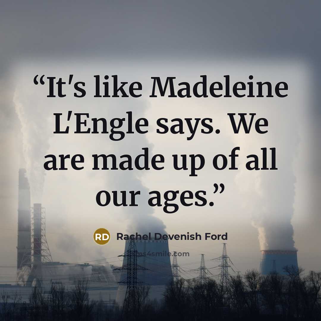 “It's like Madeleine L'Engle says. We are made up of all our ages.” quote by Rachel Devenish Ford