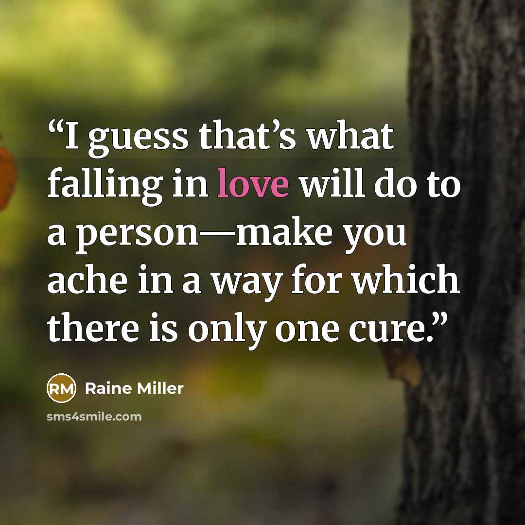 “I guess that’s what falling in love will do to a person—make you ache in a way for which there is only one cure.” quote by Raine Miller