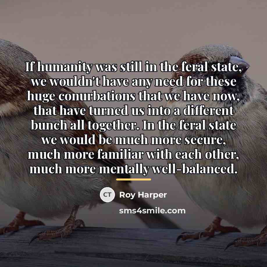 “If humanity was still in the feral state, we wouldn't…” quote by Roy Harper