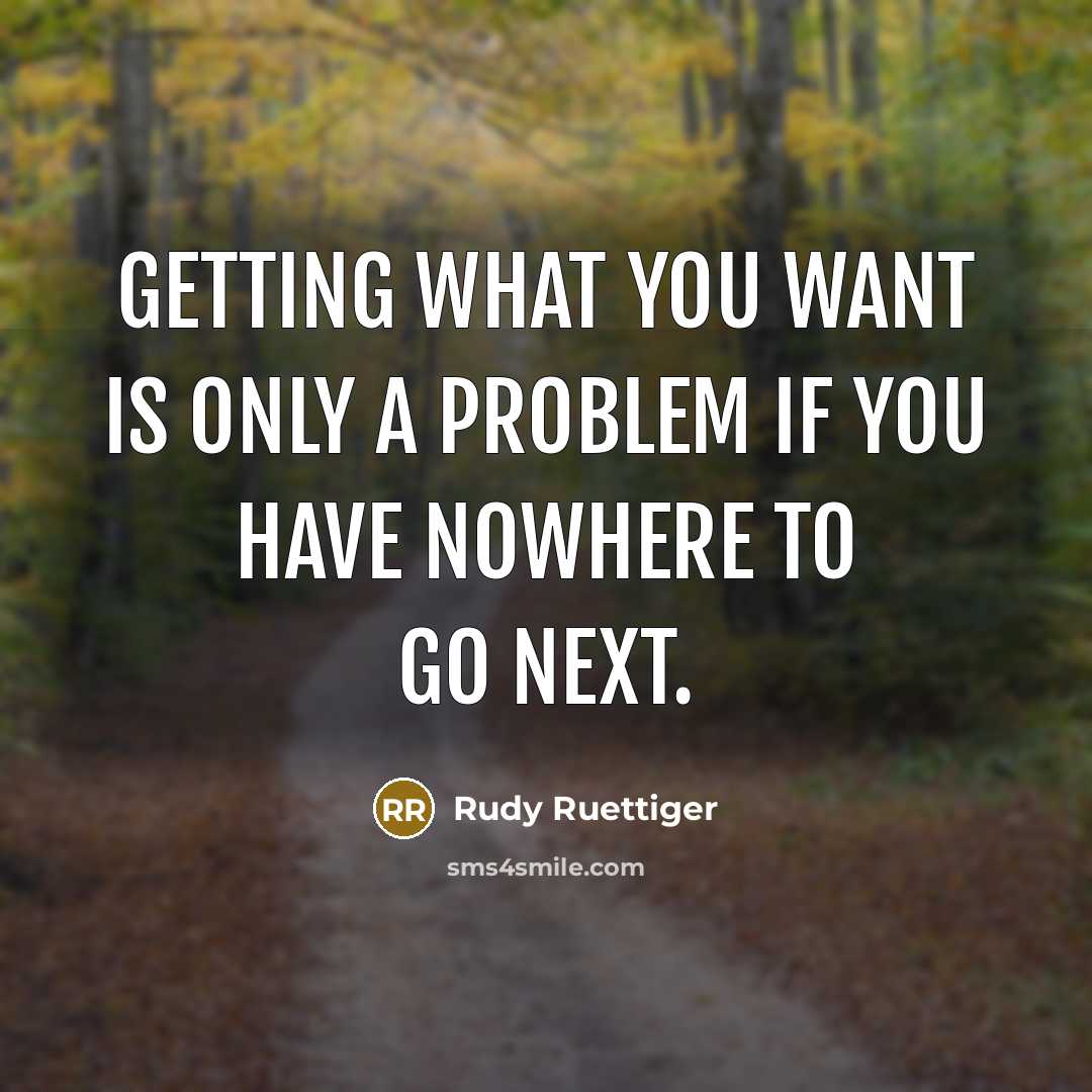 “Getting what you want is only a problem if you have nowhere to go next.” quote by Rudy Ruettiger