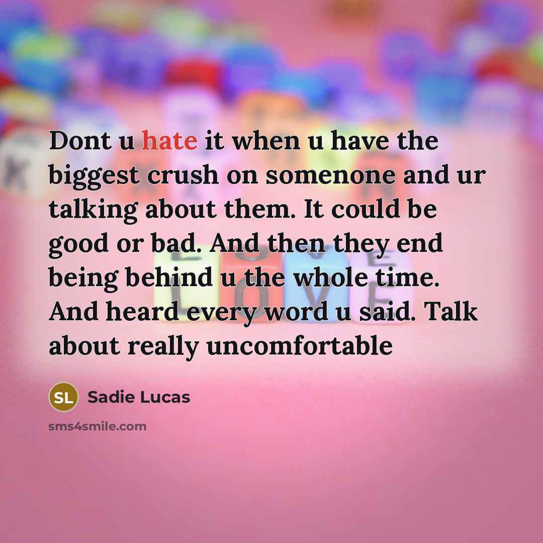 “Dont u hate it when u have the biggest crush on somenone and ur talking about them. It could be good or bad. And then they end being behind u the whole time. And heard every word u said. Talk about really uncomfortable” quote by Sadie Lucas