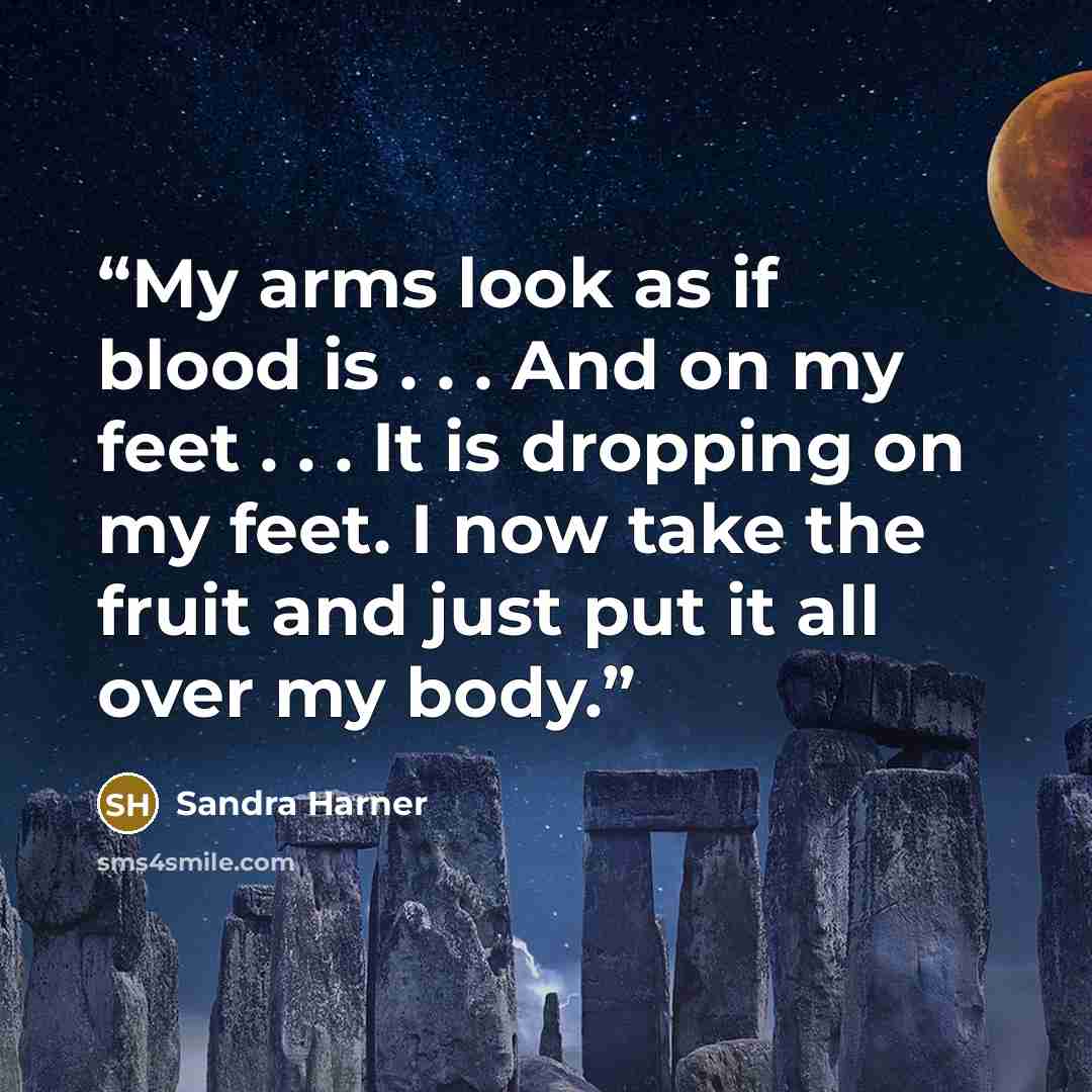 “My arms look as if blood is . . . And on my feet . . . It is dropping on my feet. I now take the fruit and just put it all over my body.” quote by Sandra Harner