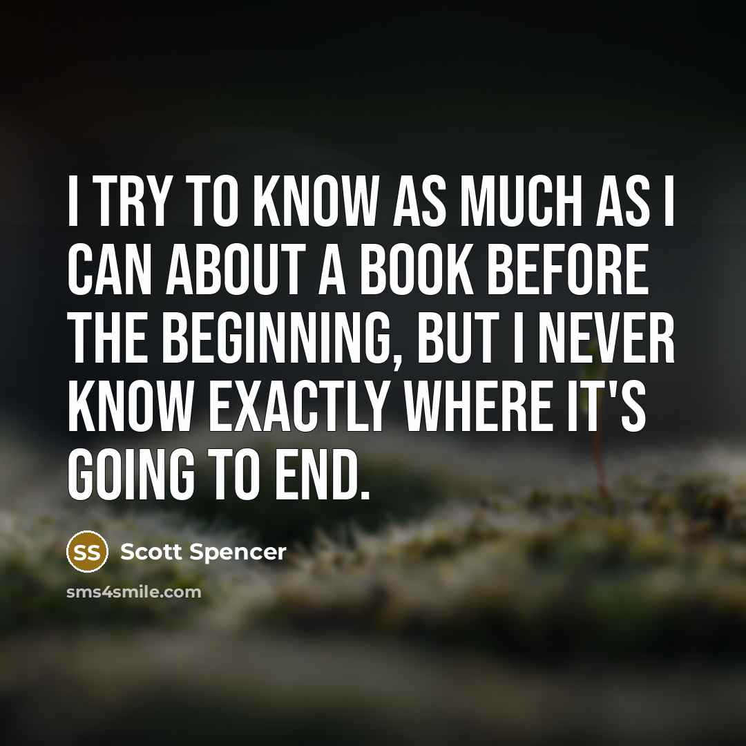 “I try to know as much as I can about a book before the beginning, but I never know exactly where it's going to end.” quote by Scott Spencer
