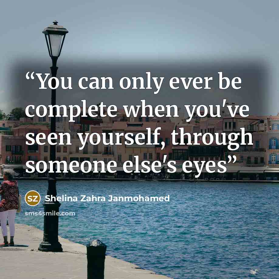 “You can only ever be complete when you've seen yourself, through someone else's eyes” quote by Shelina Zahra Janmohamed