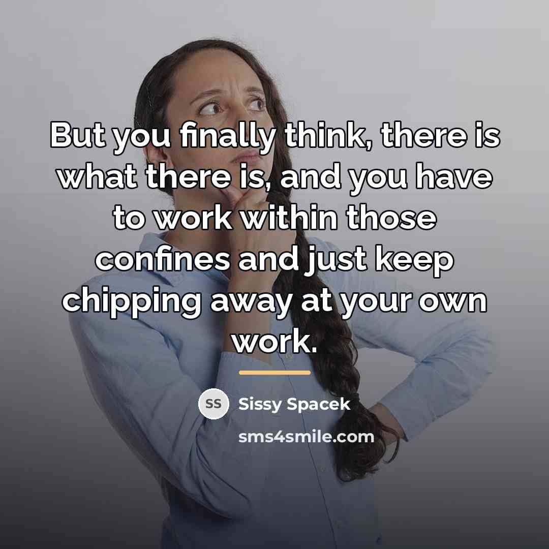 “But you finally think, there is what there is, and…” quote by Sissy Spacek