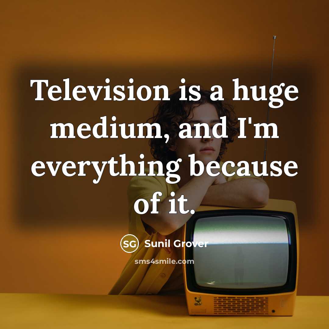 “Television is a huge medium, and I'm everything because of…” quote by Sunil Grover