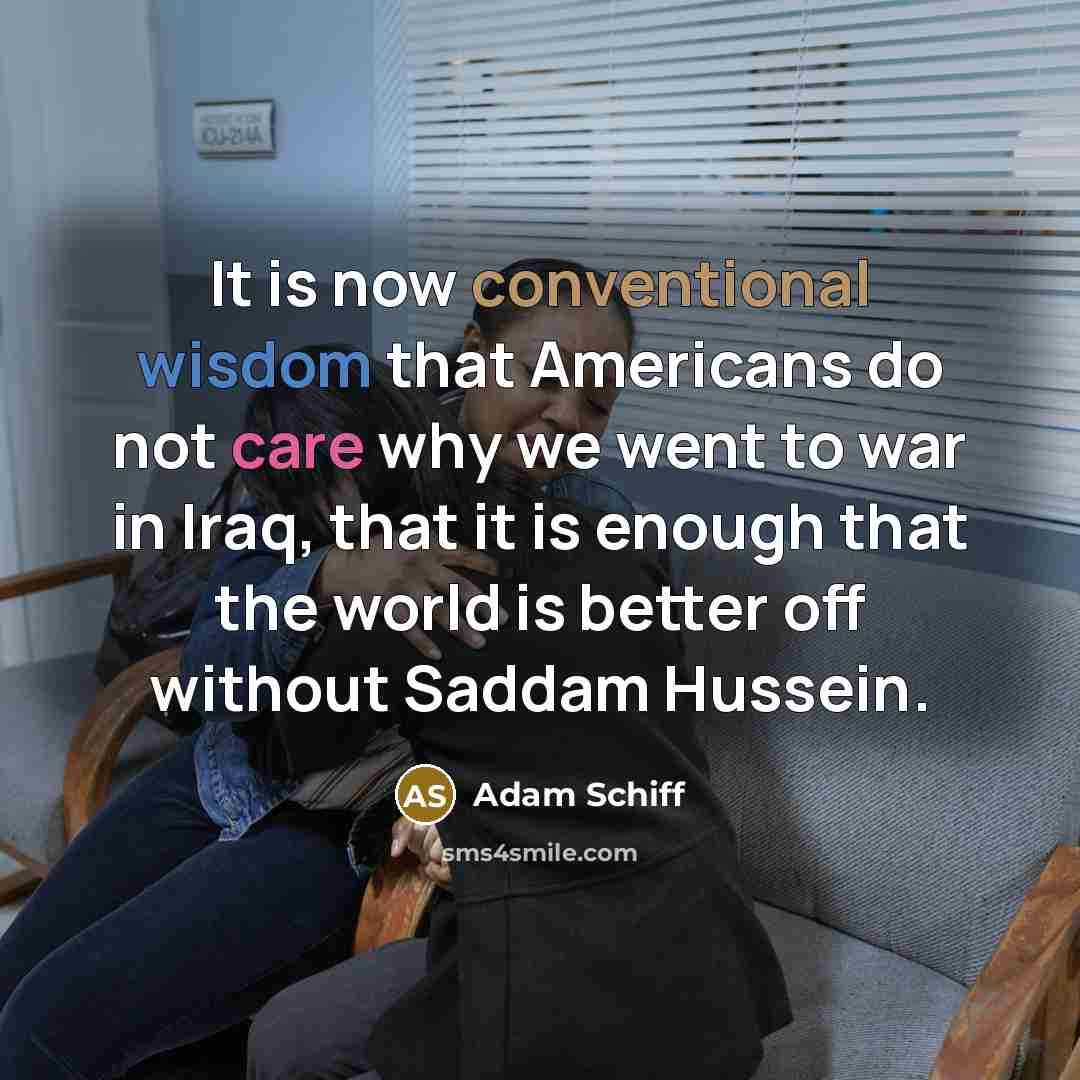 “It is now conventional wisdom that Americans do not care why we went to war in Iraq, that it is enough that the world is better off without Saddam Hussein.” quote by Adam Schiff