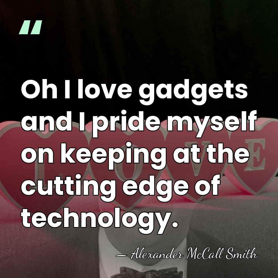 Oh I love gadgets and I pride myself on keeping at the&hellip; - Alexander McCall Smith
