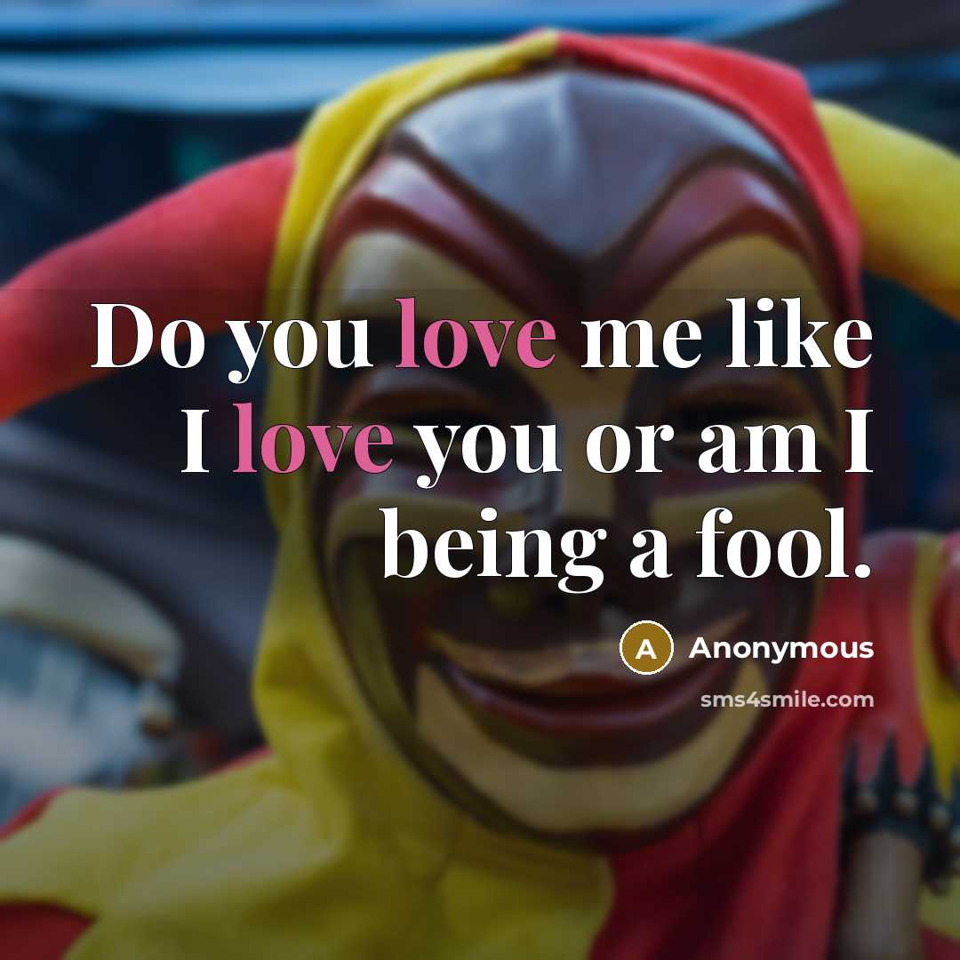 “Do you love me like I love you or am I being a fool.” quote by Anonymous