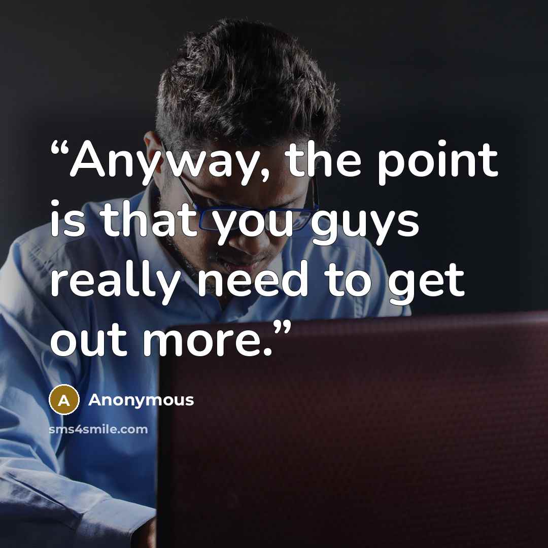 “Anyway, the point is that you guys really need to get out more.” quote by Anonymous