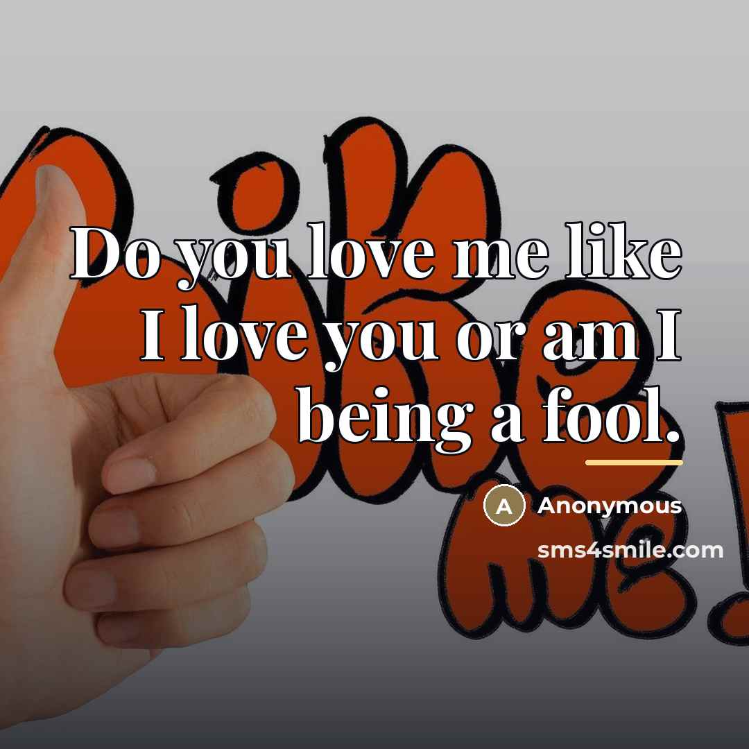 “Do you love me like I love you or am I being a fool.” quote by Anonymous