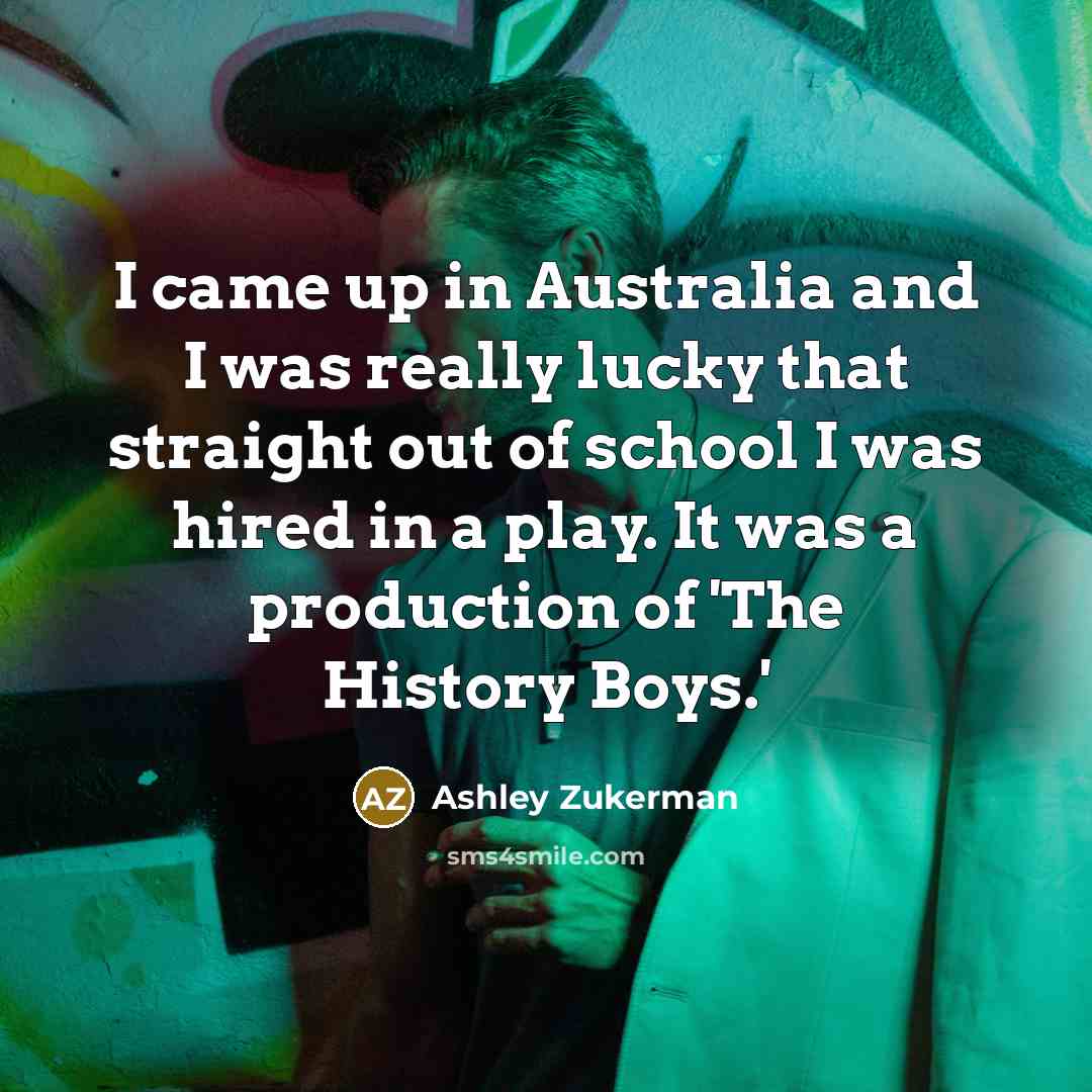 “I came up in Australia and I was really lucky that straight out of school I was hired in a play. It was a production of 'The History Boys.'” quote by Ashley Zukerman