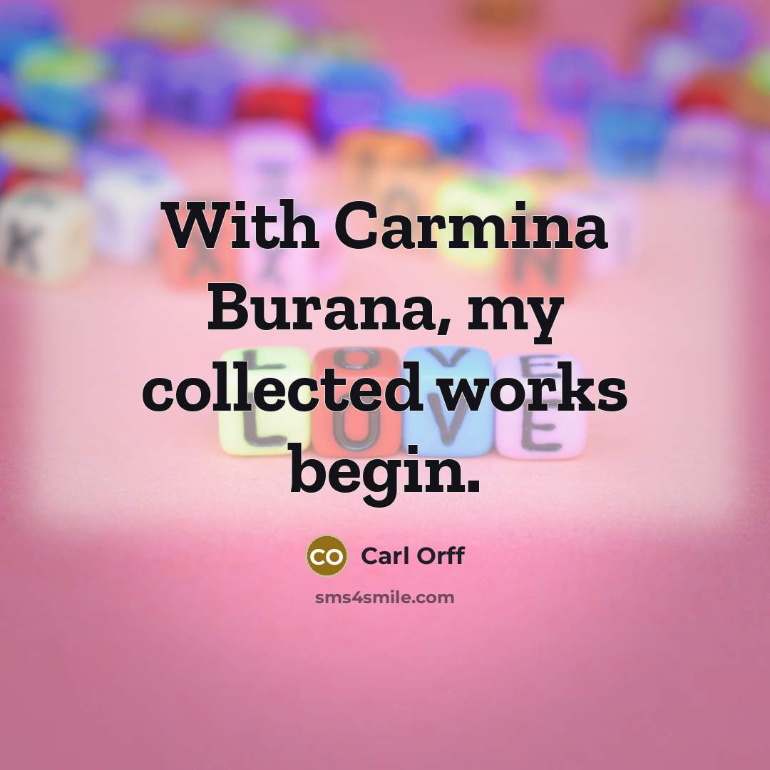 “With Carmina Burana, my collected works begin.” quote by Carl Orff