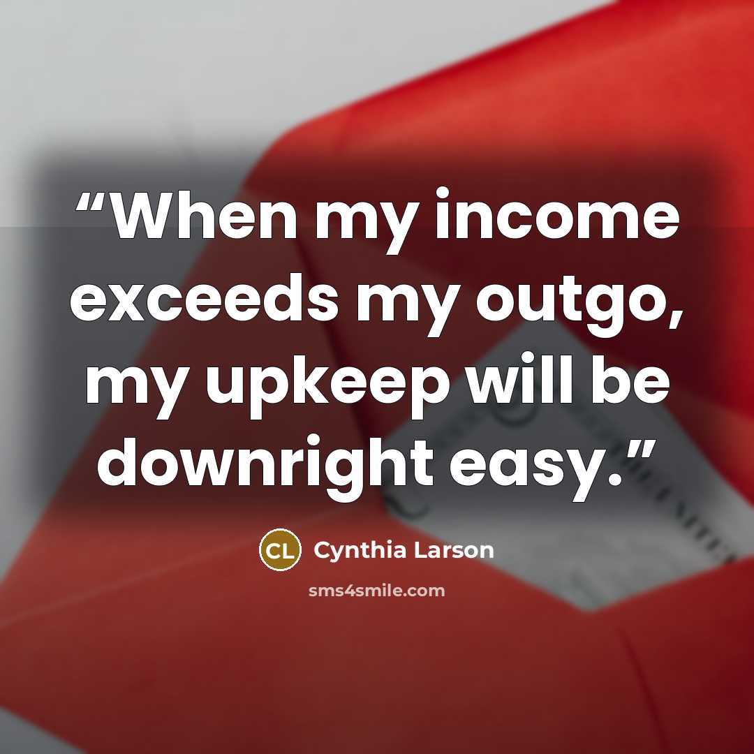 “When my income exceeds my outgo, my upkeep will be downright easy.” quote by Cynthia Larson
