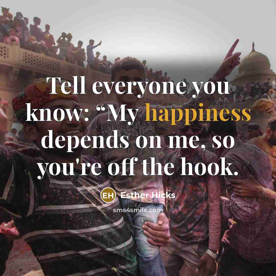 “Tell everyone you know: “My happiness depends on me, so…” quote by Esther Hicks