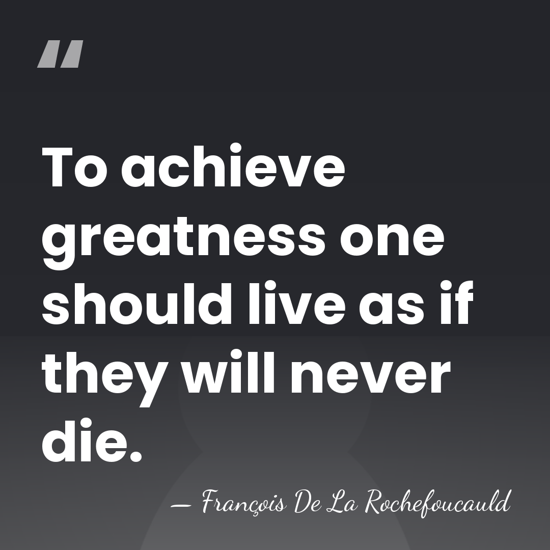 To achieve greatness one should live as if they will never die. - Francois de La Rochefoucauld