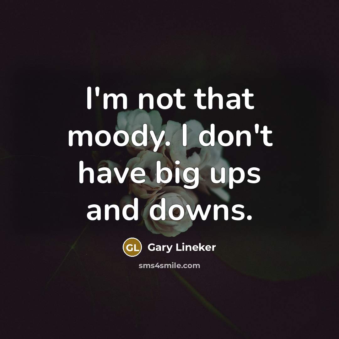 “I'm not that moody. I don't have big ups and…” quote by Gary Lineker
