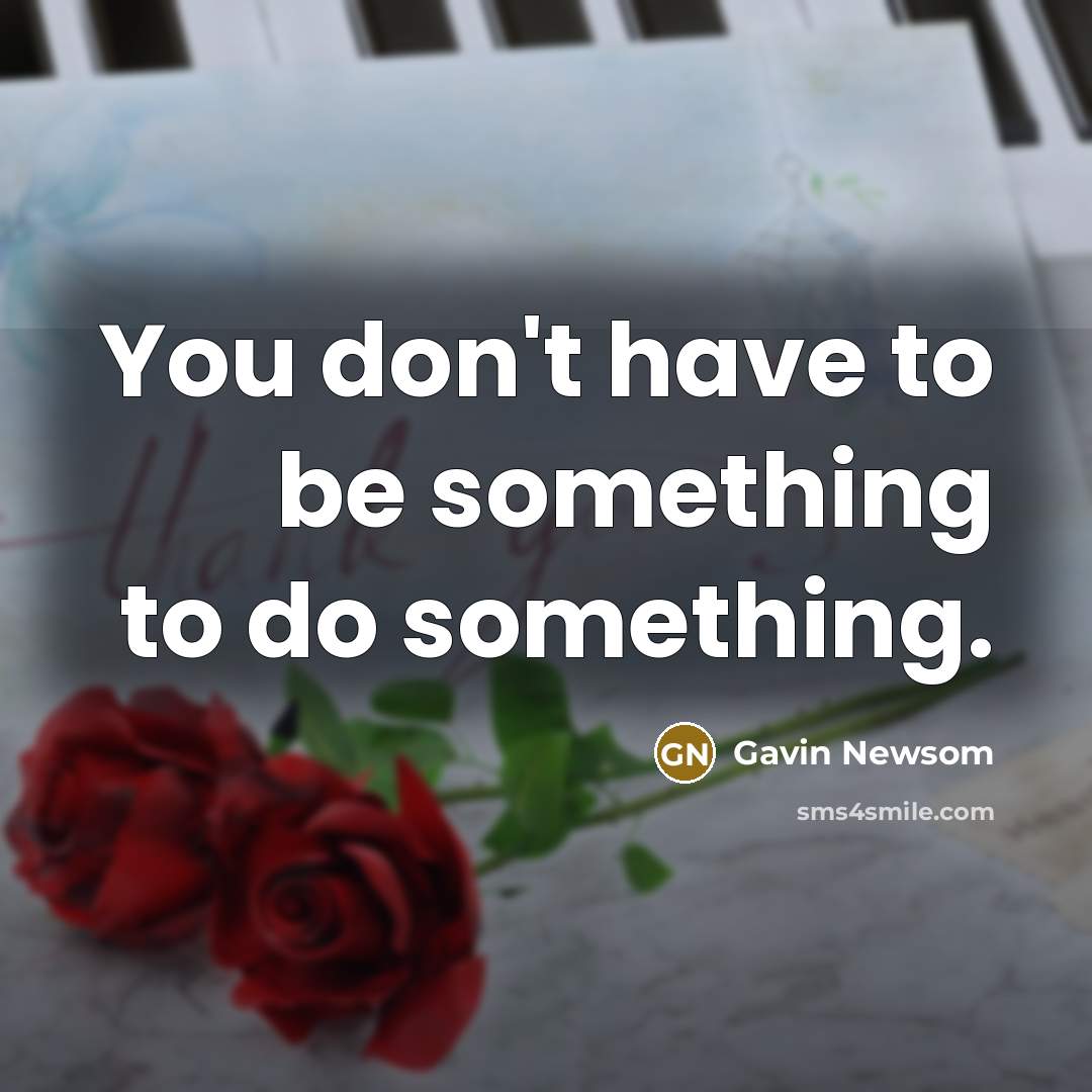 “You don't have to be something to do something.…” quote by Gavin Newsom