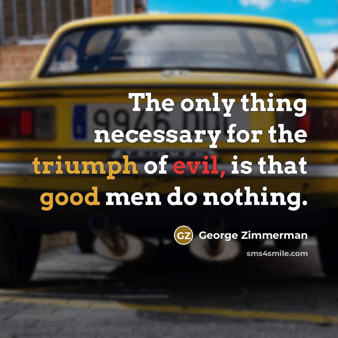 “The only thing necessary for the triumph of evil, is that good men do nothing.” quote by George Zimmerman