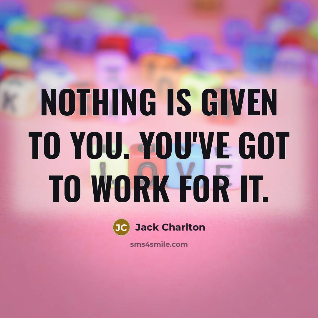 “Nothing is given to you. You've got to work for…” quote by Jack Charlton